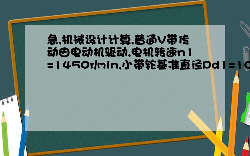 急,机械设计计算,普通V带传动由电动机驱动,电机转速n1=1450r/min,小带轮基准直径Dd1=10mm,大带轮基准