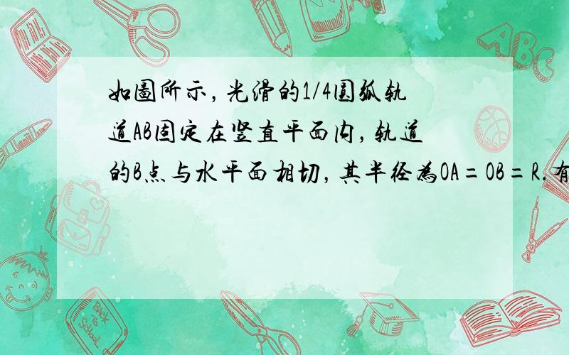 如图所示，光滑的1/4圆弧轨道AB固定在竖直平面内，轨道的B点与水平面相切，其半径为OA=OB=R．有一小物体自A点由静