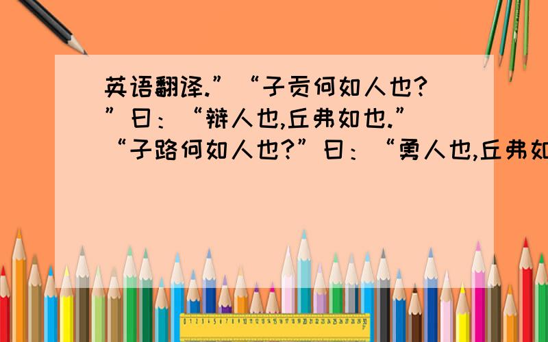 英语翻译.”“子贡何如人也?”曰：“辩人也,丘弗如也.”“子路何如人也?”曰：“勇人也,丘弗如也.”宾曰：“三人皆贤夫子