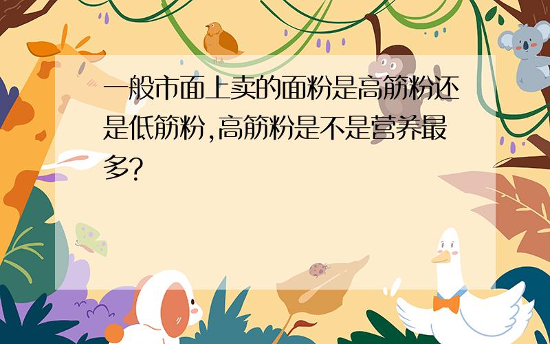 一般市面上卖的面粉是高筋粉还是低筋粉,高筋粉是不是营养最多?