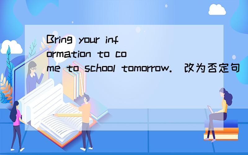 Bring your information to come to school tomorrow.(改为否定句）