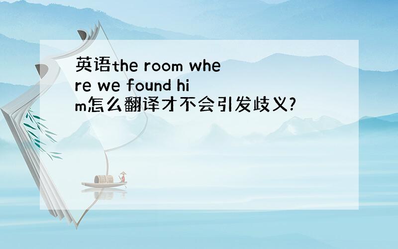 英语the room where we found him怎么翻译才不会引发歧义?