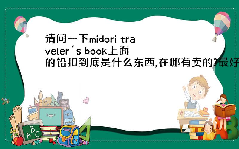 请问一下midori traveler‘s book上面的铅扣到底是什么东西,在哪有卖的?最好是网店能直接采购跪谢