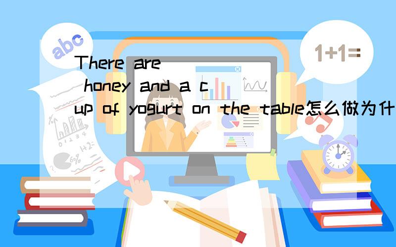 There are ____ honey and a cup of yogurt on the table怎么做为什么