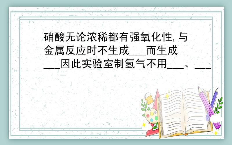 硝酸无论浓稀都有强氧化性,与金属反应时不生成___而生成___因此实验室制氢气不用___、___