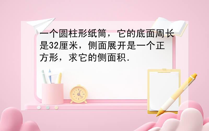 一个圆柱形纸筒，它的底面周长是32厘米，侧面展开是一个正方形，求它的侧面积．