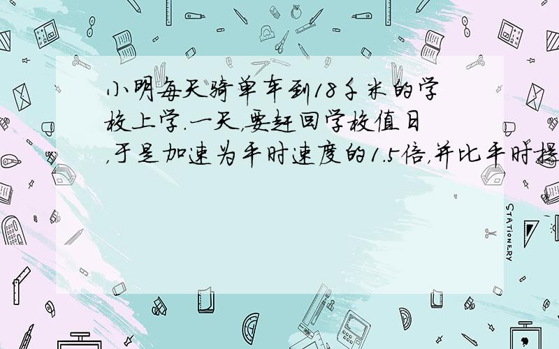 小明每天骑单车到18千米的学校上学．一天，要赶回学校值日，于是加速为平时速度的1.5倍，并比平时提前40分到达学校．求小