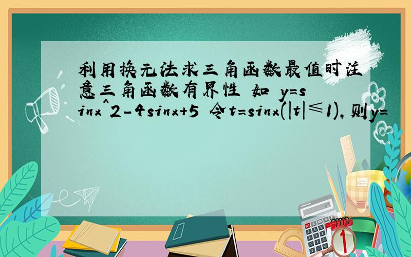 利用换元法求三角函数最值时注意三角函数有界性 如 y=sinx^2-4sinx+5 令t=sinx(|t|≤1),则y=