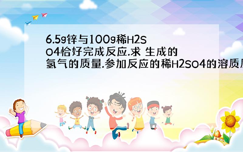 6.5g锌与100g稀H2SO4恰好完成反应.求 生成的氢气的质量.参加反应的稀H2SO4的溶质质量分数 分开算.