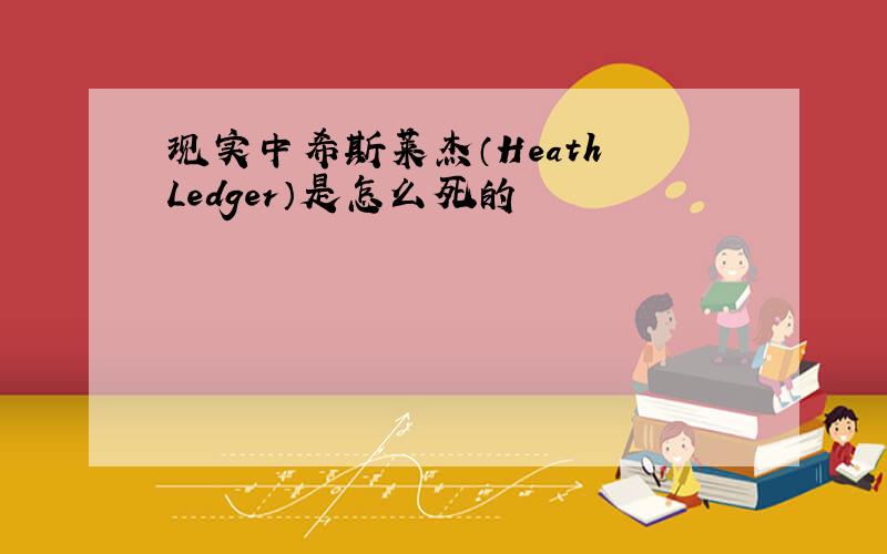 现实中希斯莱杰（Heath Ledger）是怎么死的