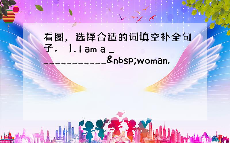 看图，选择合适的词填空补全句子。 1. I am a ____________ woman.