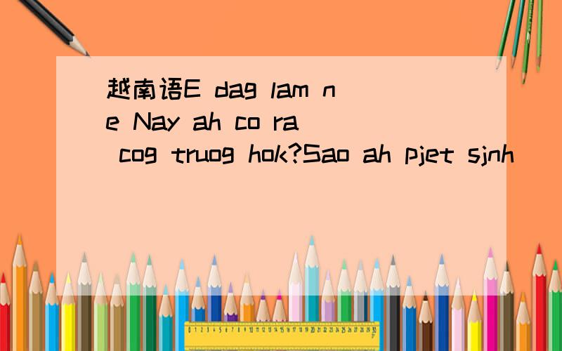 越南语E dag lam ne Nay ah co ra cog truog hok?Sao ah pjet sjnh