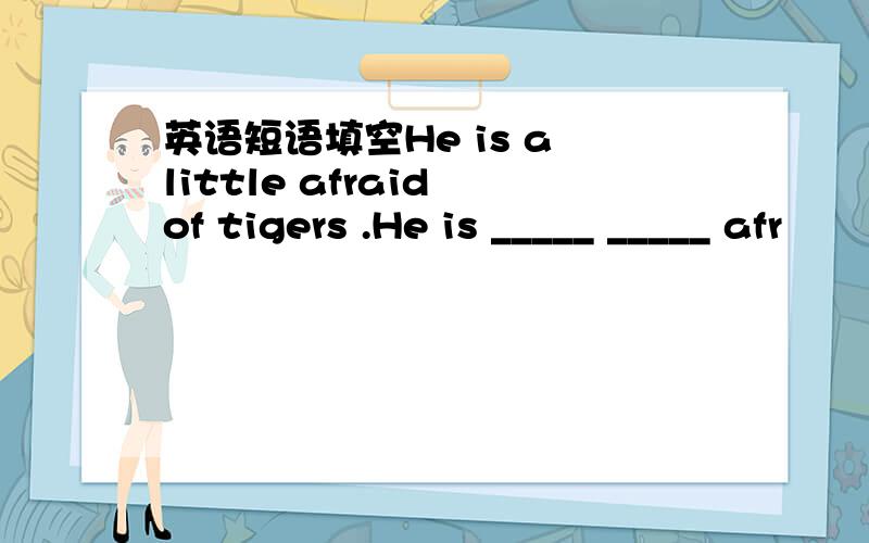 英语短语填空He is a little afraid of tigers .He is _____ _____ afr