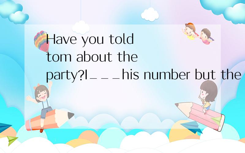 Have you told tom about the party?I___his number but the lin