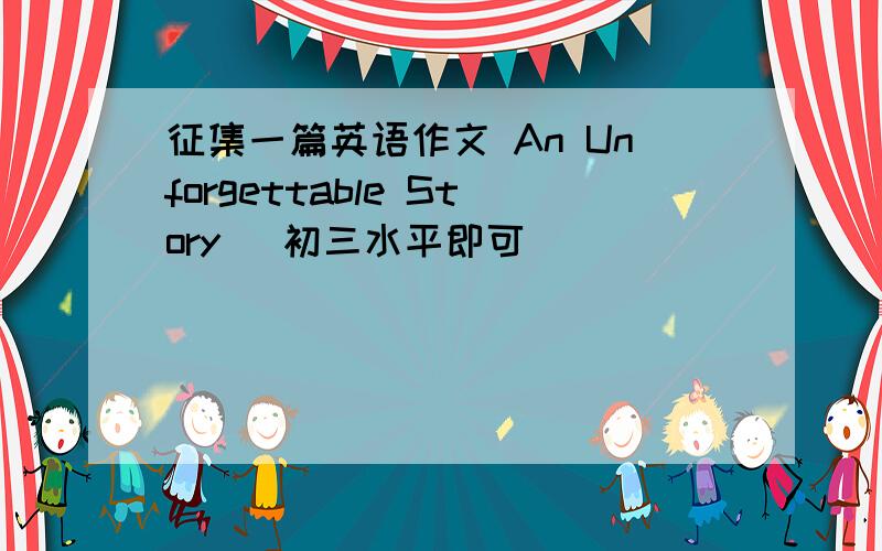 征集一篇英语作文 An Unforgettable Story （初三水平即可）