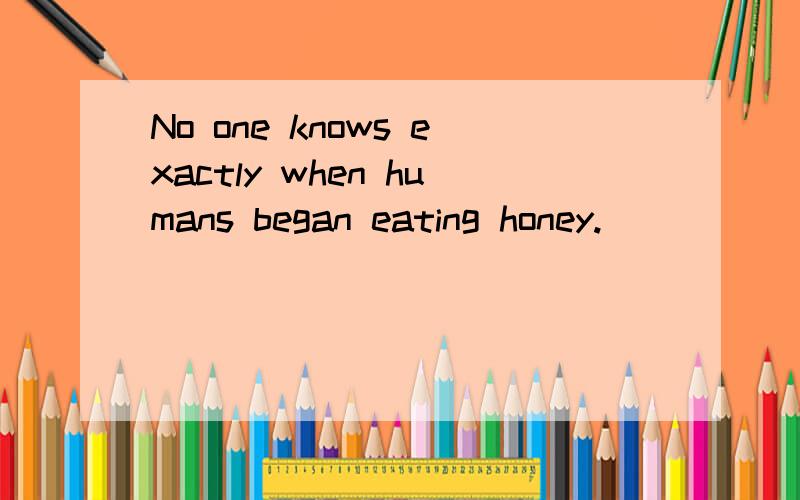 No one knows exactly when humans began eating honey.