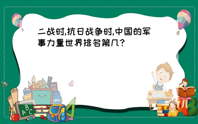 二战时,抗日战争时,中国的军事力量世界排名第几?