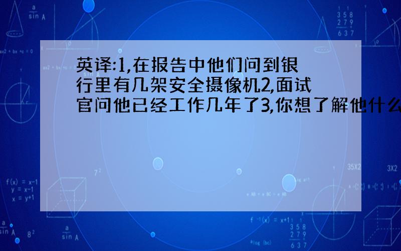 英译:1,在报告中他们问到银行里有几架安全摄像机2,面试官问他已经工作几年了3,你想了解他什么时候去上...