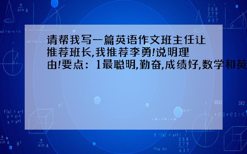 请帮我写一篇英语作文班主任让推荐班长,我推荐李勇!说明理由!要点：1最聪明,勤奋,成绩好,数学和英语最突出,曾在全市举行