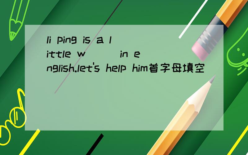 li ping is a little w___in english.let's help him首字母填空