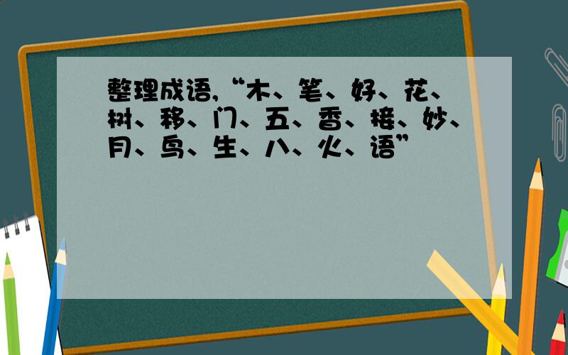 整理成语,“木、笔、好、花、树、移、门、五、香、接、妙、月、鸟、生、八、火、语”