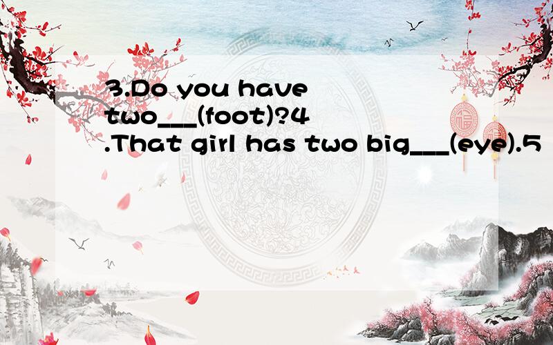 3.Do you have two___(foot)?4.That girl has two big___(eye).5