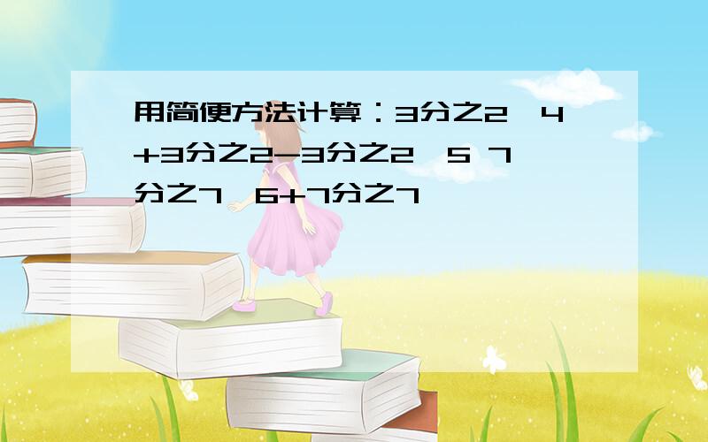 用简便方法计算：3分之2*4+3分之2-3分之2*5 7分之7*6+7分之7