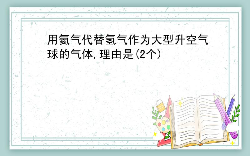 用氦气代替氢气作为大型升空气球的气体,理由是(2个)