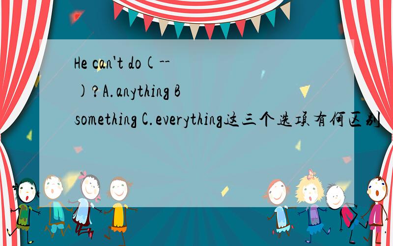 He can't do(--)?A.anything Bsomething C.everything这三个选项有何区别