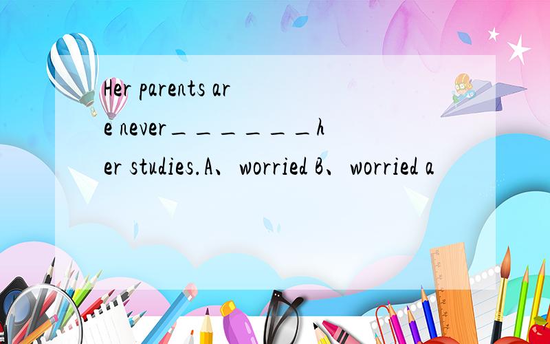 Her parents are never______her studies.A、worried B、worried a