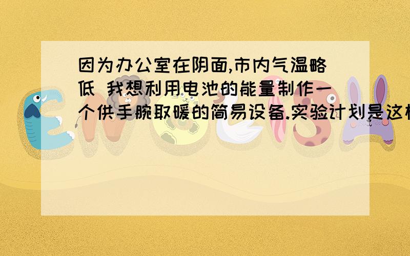 因为办公室在阴面,市内气温略低 我想利用电池的能量制作一个供手腕取暖的简易设备.实验计划是这样的,先买一个长护碗,把它破