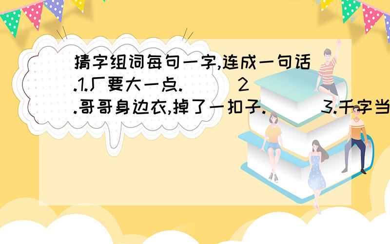 猜字组词每句一字,连成一句话.1.厂要大一点.（ ） 2.哥哥身边衣,掉了一扣子.（ ） 3.千字当头阵,八字两边分,日