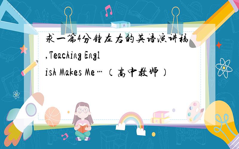 求一篇4分钟左右的英语演讲稿,Teaching English Makes Me…（高中教师）