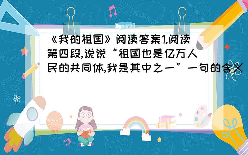 《我的祖国》阅读答案1.阅读第四段,说说“祖国也是亿万人民的共同体,我是其中之一”一句的含义