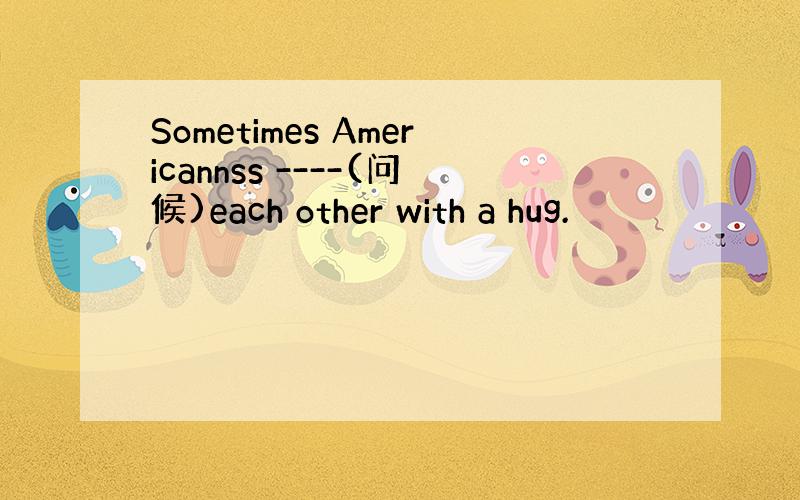 Sometimes Americannss ----(问候)each other with a hug.