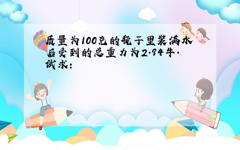 质量为100克的瓶子里装满水后受到的总重力为2.94牛.试求：