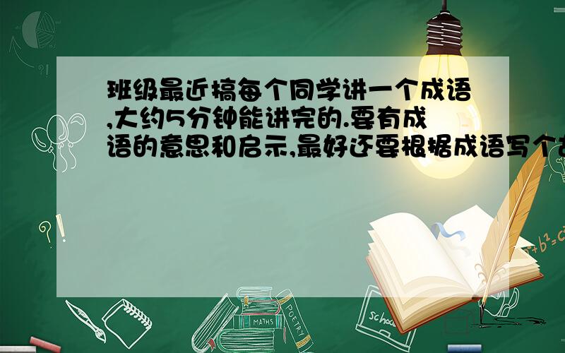 班级最近搞每个同学讲一个成语,大约5分钟能讲完的.要有成语的意思和启示,最好还要根据成语写个故事