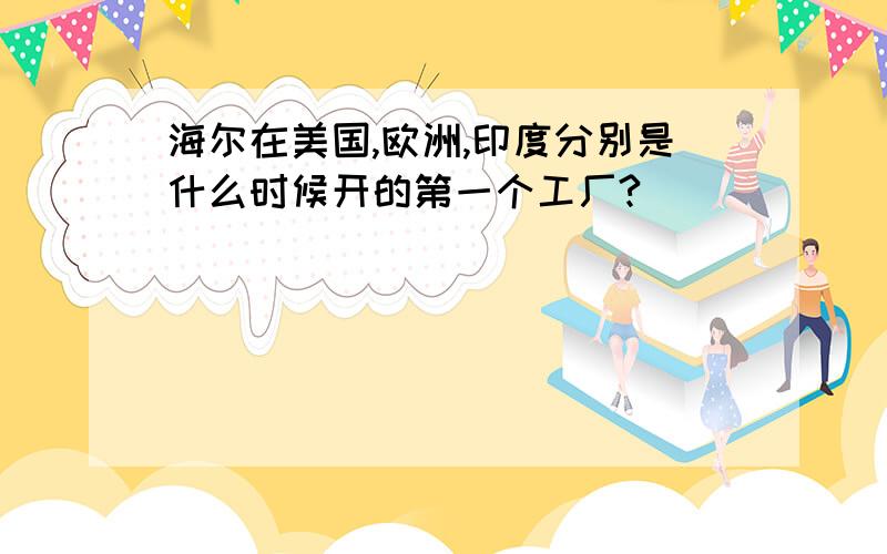 海尔在美国,欧洲,印度分别是什么时候开的第一个工厂?