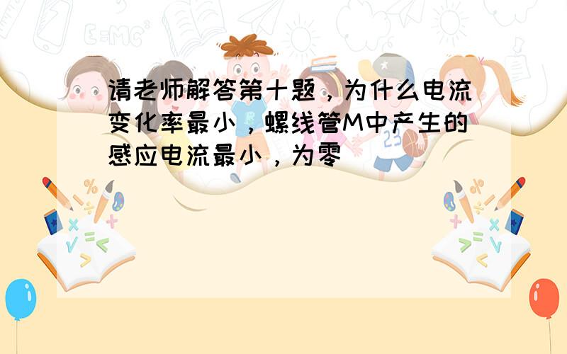 请老师解答第十题，为什么电流变化率最小，螺线管M中产生的感应电流最小，为零