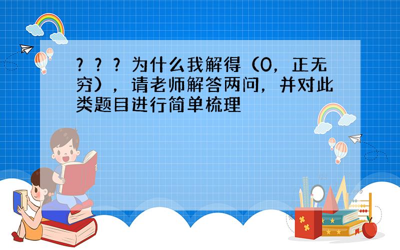 ？？？为什么我解得（0，正无穷），请老师解答两问，并对此类题目进行简单梳理