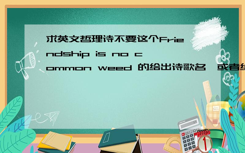 求英文哲理诗不要这个Friendship is no common weed 的给出诗歌名,或者给出创作这一类型诗歌的诗