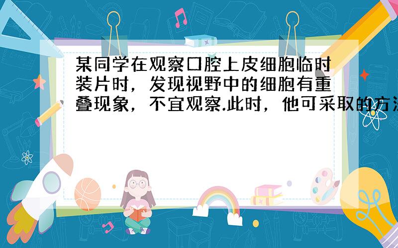 某同学在观察口腔上皮细胞临时装片时，发现视野中的细胞有重叠现象，不宜观察.此时，他可采取的方法是（　　）