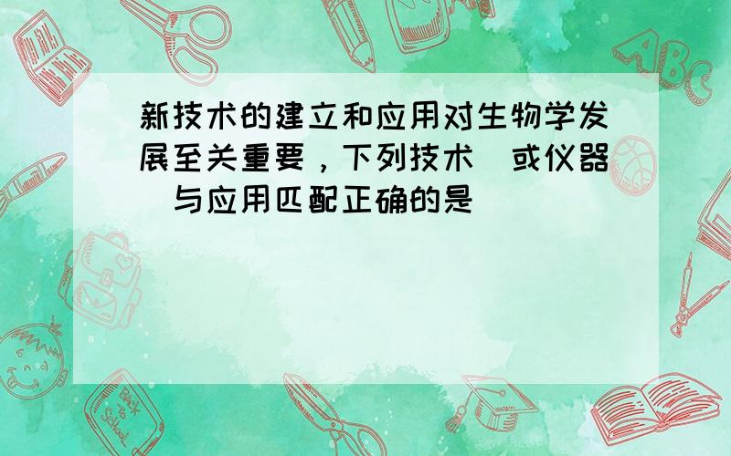 新技术的建立和应用对生物学发展至关重要，下列技术（或仪器）与应用匹配正确的是（　　）