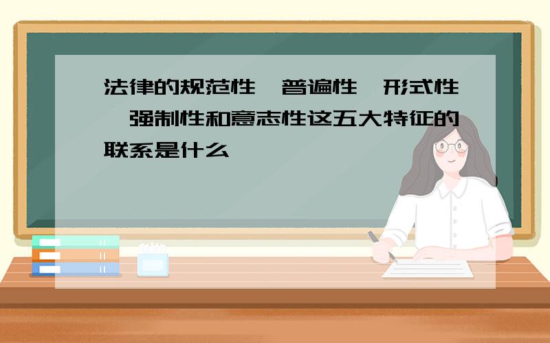 法律的规范性,普遍性,形式性,强制性和意志性这五大特征的联系是什么