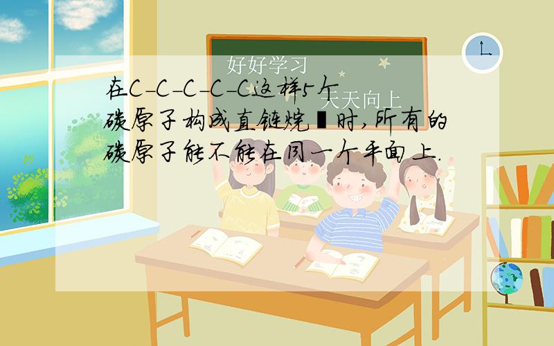 在C-C-C-C-C这样5个碳原子构成直链烷烃时,所有的碳原子能不能在同一个平面上.