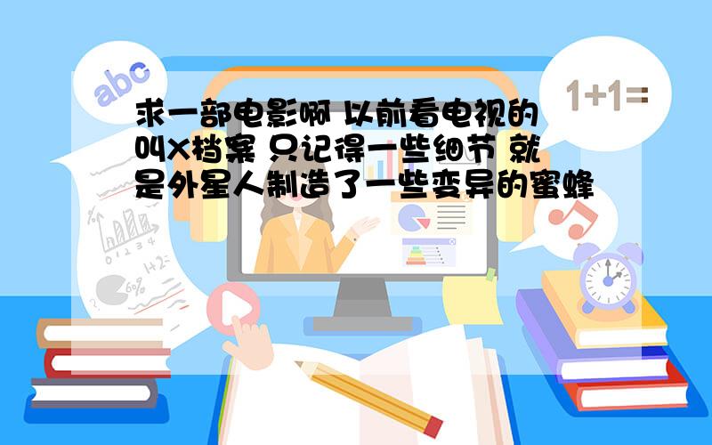 求一部电影啊 以前看电视的 叫X档案 只记得一些细节 就是外星人制造了一些变异的蜜蜂