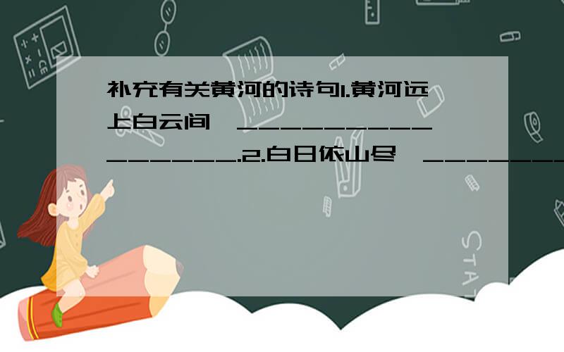 补充有关黄河的诗句1.黄河远上白云间,_______________.2.白日依山尽,______________.3.