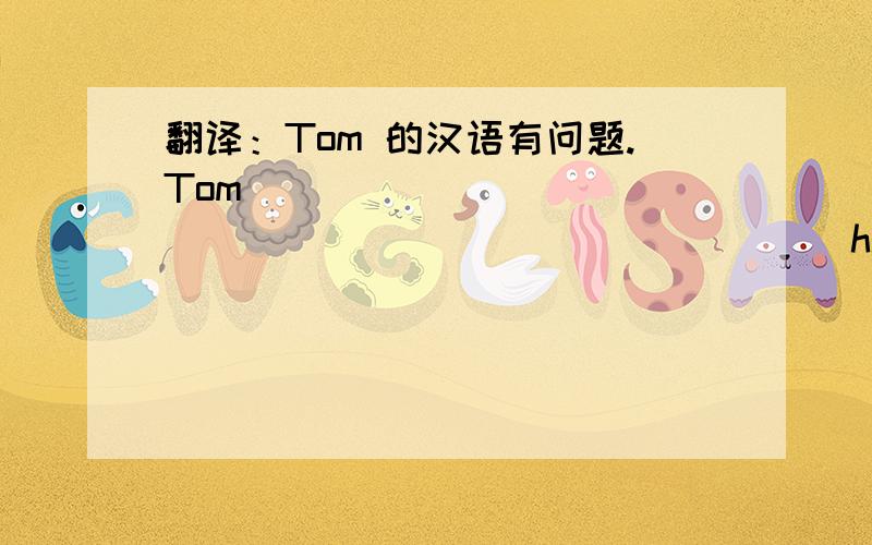 翻译：Tom 的汉语有问题.Tom _______ ______ ______ ______his Chinese