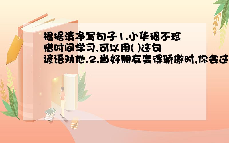 根据清净写句子1.小华很不珍惜时间学习,可以用( )这句谚语劝他.2.当好朋友变得骄傲时,你会这样勉励他:3.描写春天的