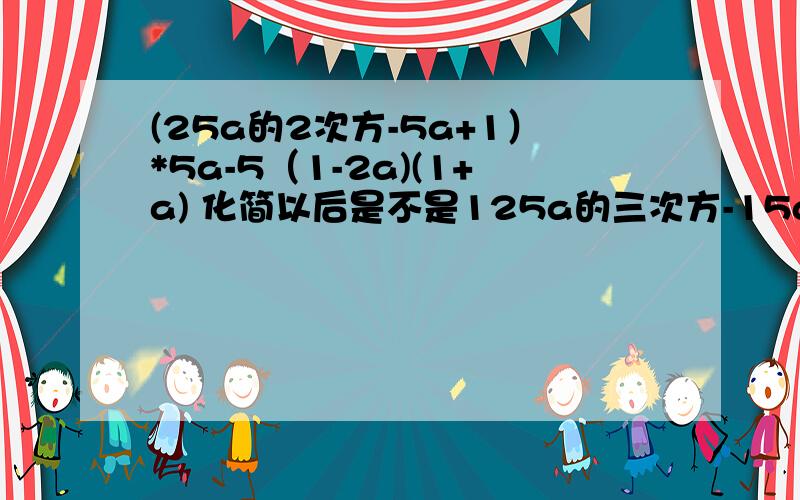 (25a的2次方-5a+1）*5a-5（1-2a)(1+a) 化简以后是不是125a的三次方-15a的二次方+10a-5